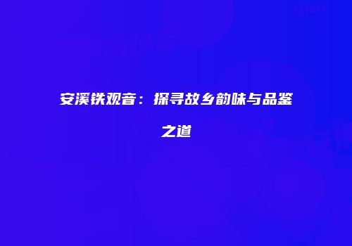 安溪铁观音：探寻故乡韵味与品鉴之道