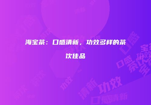 海宝茶：口感清新，功效多样的茶饮佳品