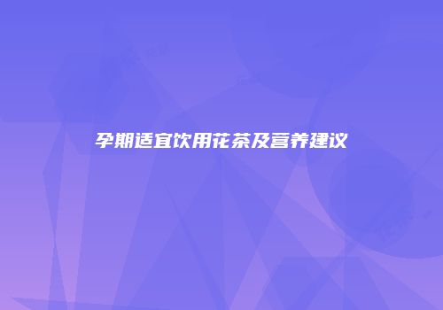 孕期适宜饮用花茶及营养建议
