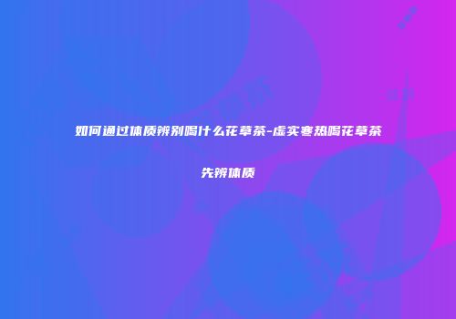 如何通过体质辨别喝什么花草茶-虚实寒热喝花草茶先辨体质