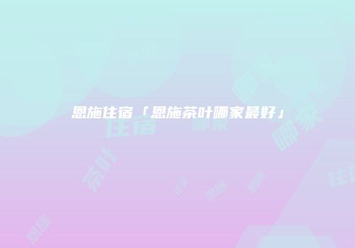 恩施住宿「恩施茶叶哪家最好」