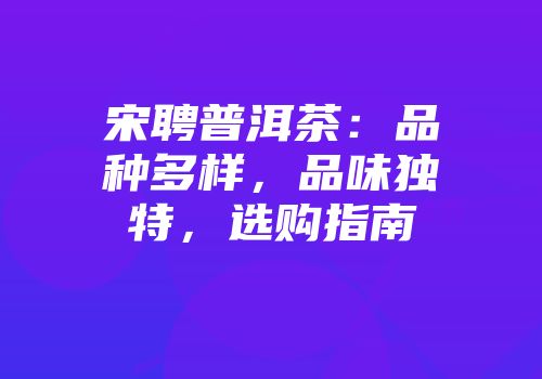 宋聘普洱茶：品种多样，品味独特，选购指南