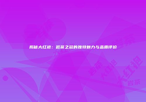 揭秘大红袍：岩茶之冠的独特魅力与品质评价