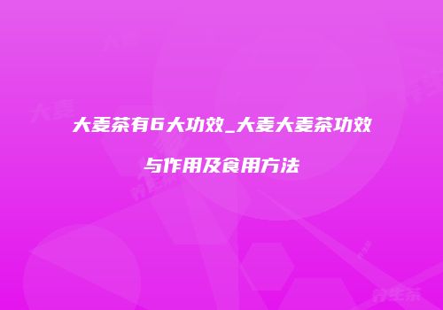 大麦茶有6大功效_大麦大麦茶功效与作用及食用方法