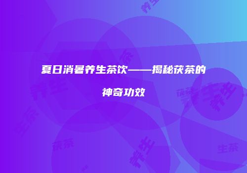 夏日消暑养生茶饮——揭秘茯茶的神奇功效