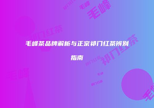 毛峰茶品牌解析与正宗祁门红茶辨别指南