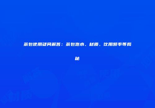 茶包使用疑问解答：茶包泡水、材质、饮用频率等揭秘