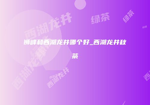 狮峰和西湖龙井哪个好_西湖龙井秋茶