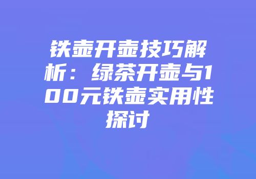 铁壶开壶技巧解析：绿茶开壶与100元铁壶实用性探讨
