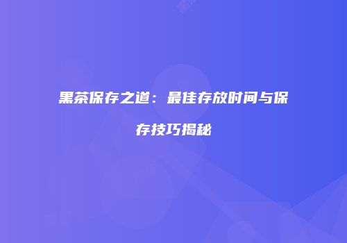 黑茶保存之道：最佳存放时间与保存技巧揭秘