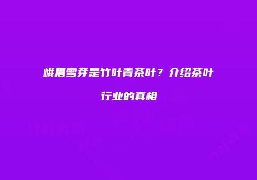 峨眉雪芽是竹叶青茶叶？介绍茶叶行业的真相