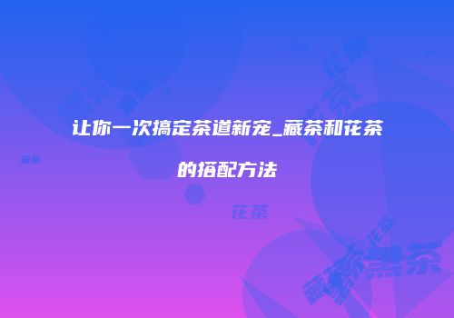 让你一次搞定茶道新宠_藏茶和花茶的搭配方法
