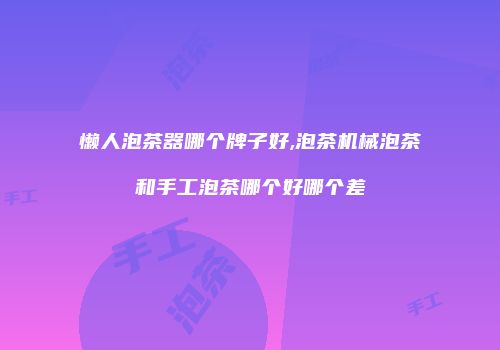 懒人泡茶器哪个牌子好,泡茶机械泡茶和手工泡茶哪个好哪个差