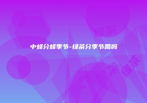 中蜂分蜂季节-绿茶分季节喝吗