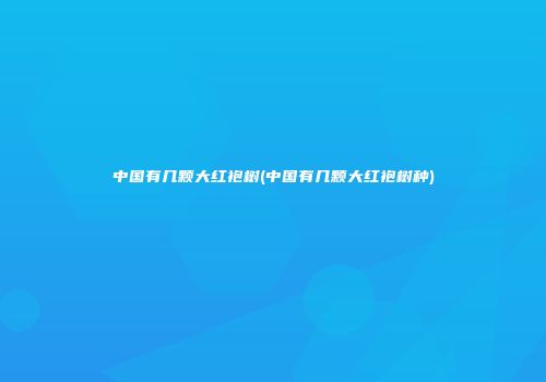 中国有几颗大红袍树(中国有几颗大红袍树种)