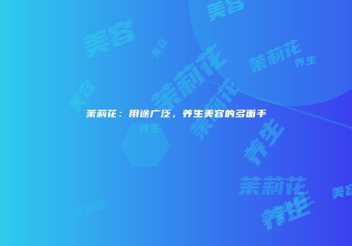 茉莉花：用途广泛，养生美容的多面手