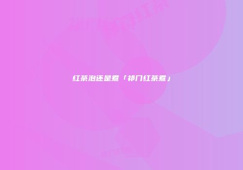 红茶泡还是煮「祁门红茶煮」