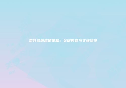 茶叶品牌营销策略：关键问题与实施路径