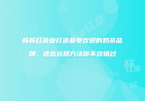 杯杯红茶业打造最受欢迎的奶茶品牌，这些运营方法你不容错过