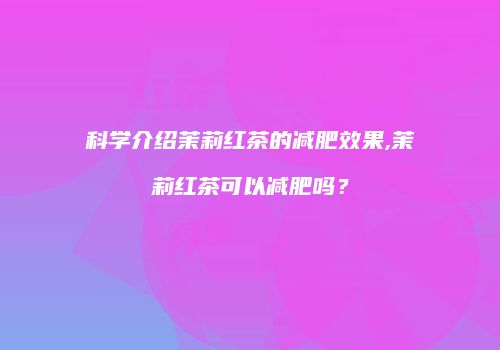 科学介绍茉莉红茶的减肥效果,茉莉红茶可以减肥吗？