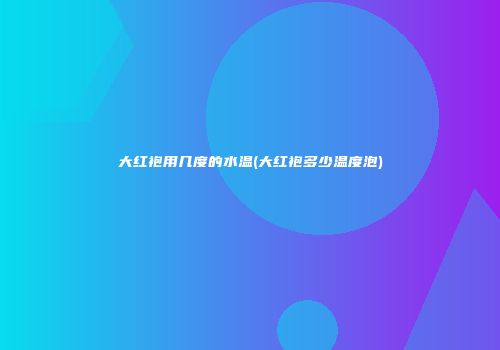 大红袍用几度的水温(大红袍多少温度泡)