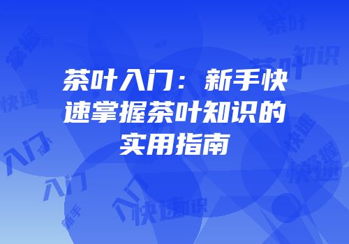 茶叶入门：新手快速掌握茶叶知识的实用指南