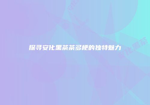 探寻安化黑茶茶多梗的独特魅力
