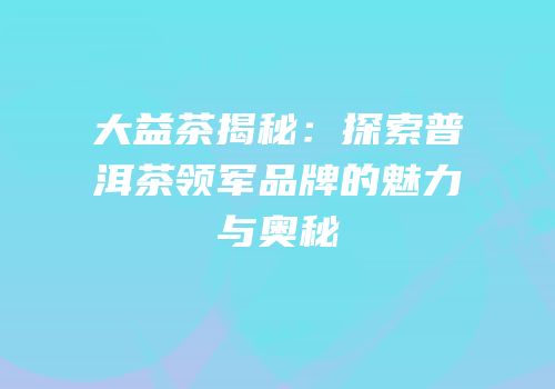 大益茶揭秘：探索普洱茶领军品牌的魅力与奥秘