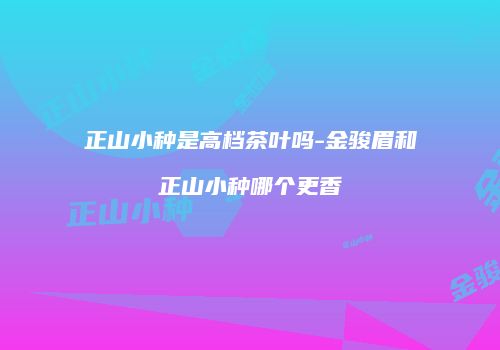 正山小种是高档茶叶吗-金骏眉和正山小种哪个更香