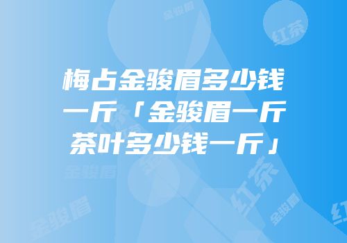 梅占金骏眉多少钱一斤「金骏眉一斤茶叶多少钱一斤」