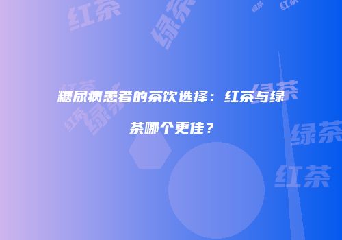 糖尿病患者的茶饮选择：红茶与绿茶哪个更佳？