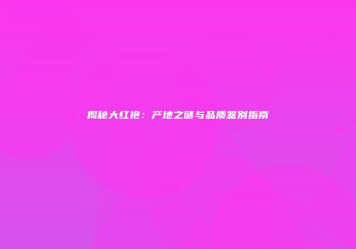 揭秘大红袍：产地之谜与品质鉴别指南