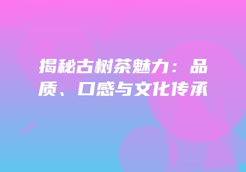 揭秘古树茶魅力：品质、口感与文化传承