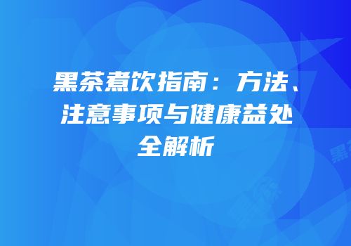黑茶煮饮指南：方法、注意事项与健康益处全解析