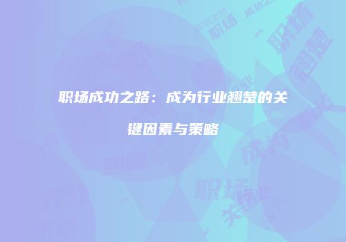 职场成功之路：成为行业翘楚的关键因素与策略