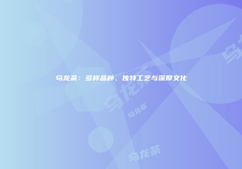 乌龙茶：多样品种、独特工艺与深厚文化