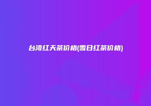 台湾红天茶价格(雪日红茶价格)