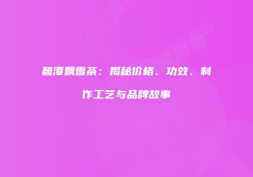 碧潭飘雪茶：揭秘价格、功效、制作工艺与品牌故事