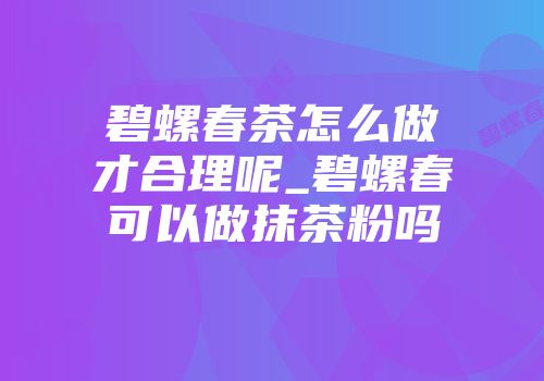 碧螺春茶怎么做才合理呢_碧螺春可以做抹茶粉吗