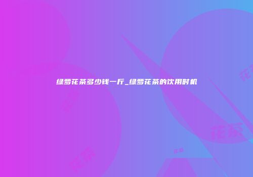 绿萝花茶多少钱一斤_绿萝花茶的饮用时机