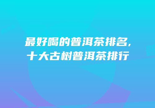 最好喝的普洱茶排名,十大古树普洱茶排行