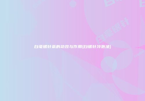白毫银针茶的功效与作用(白银针冷泡法)