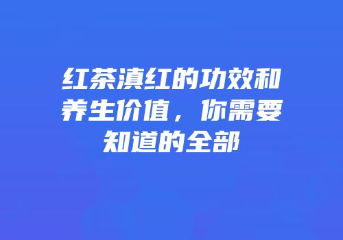 红茶滇红的功效和养生价值，你需要知道的全部