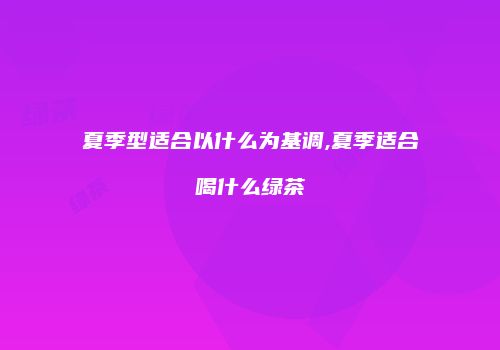 夏季型适合以什么为基调,夏季适合喝什么绿茶