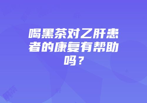 喝黑茶对乙肝患者的康复有帮助吗？