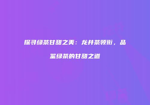 探寻绿茶甘甜之美：龙井茶领衔，品鉴绿茶的甘甜之道