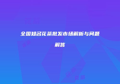 全国知名花茶批发市场解析与问题解答