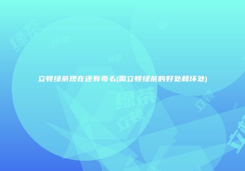 立顿绿茶现在还有毒么(喝立顿绿茶的好处和坏处)