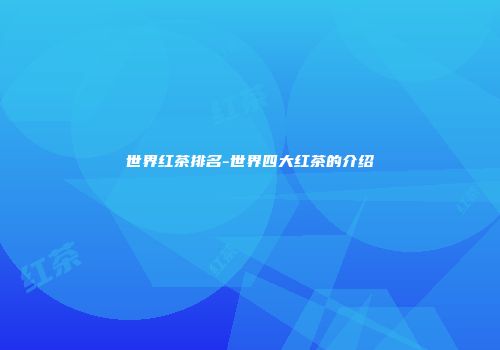 世界红茶排名-世界四大红茶的介绍