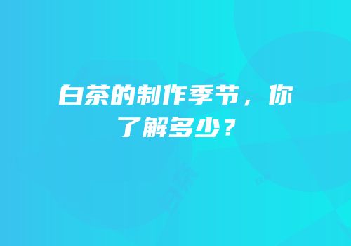 白茶的制作季节，你了解多少？